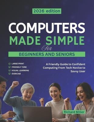 Computers Made Simple for Beginners and Seniors: A Friendly Guide to Confident Computing From Tech Novice to Savvy User - Richard Miller - cover
