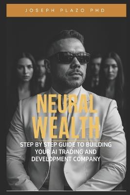 Neural Wealth: The Step-by-Step Guide to Build Your AI Trading and Development Company - Joseph Plazo - cover
