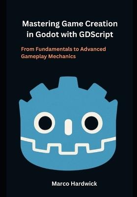 Mastering Game Creation in Godot with GDScript: From Fundamentals to Advanced Gameplay Mechanics - Marco Hardwick - cover