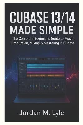 Cubase 13/14 Made Simple: The complete Beginner's guide to recording, mixing & mastering Music at Home. - Jordan M Lyle - cover