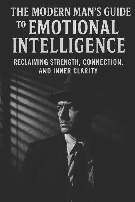The Modern Man's Guide to Emotional Intelligence: Reclaiming Strength, Connection, and Inner Clarity - Simon Tolson - cover