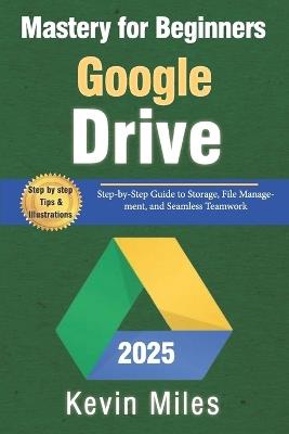 Google Drive Mastery for Beginners: Organize, Share & Collaborate Like a Pro: Step-by-Step Guide to Storage, File Management, and Seamless Teamwork - Kevin Miles - cover