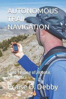 Autonomous Trail Navigation: Field Testing of Robotic Assistance - Praise D Debby - cover