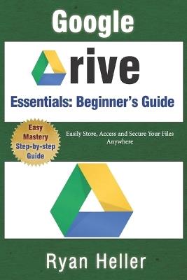 Google Drive Essentials: A Beginner's Guide to Cloud Storage & File Organization: Easily Store, Access and Secure Your Files Anywhere - Ryan Heller - cover