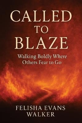 Call To Blaze: Walking Boldly Where Other Fear To Go - Felisha Evans Walker - cover