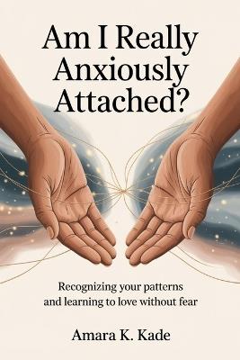 Am I Really Anxiously Attached?: Recognizing your patterns and learning to love without fear - Amara K Kade - cover