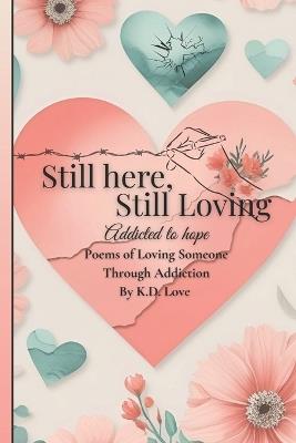 Still here, Still Loving. addicted to hope: Poems of loving someone through addiction - K D Love - cover
