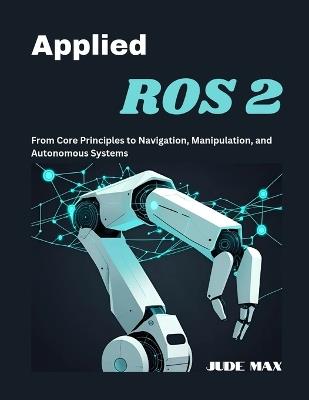 Applied ROS 2: From Core Principles to Navigation, Manipulation, and Autonomous Systems - Jude Max - cover