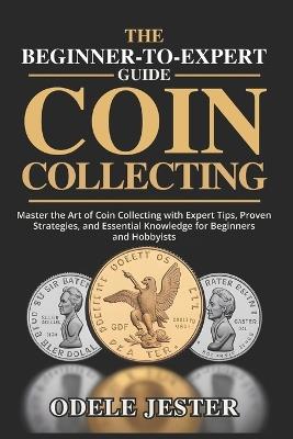 The Beginner-To-Expert Guide to Coin Collecting: Master the Art of Coin Collecting with Expert Tips, Proven Strategies, and Essential Knowledge for Beginners and Hobbyists - Odele Jester - cover