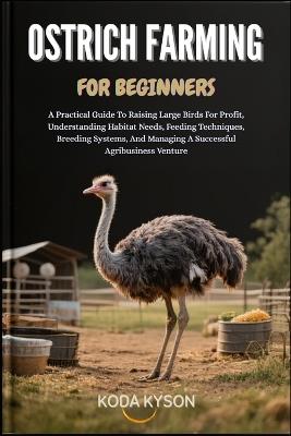 Ostrich Farming for Beginners: A Practical Guide To Raising Large Birds For Profit, Understanding Habitat Needs, Feeding Techniques, Breeding Systems, And Managing A Successful Agribusiness Venture - Koda Kyson - cover