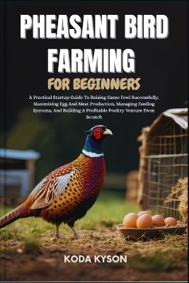 Pheasant Bird Farming for Beginners: A Practical Startup Guide To Raising Game Fowl Successfully, Maximizing Egg And Meat Production, Managing Feeding Systems, And Building A Profitable Poultry Venture From Scratch - Koda Kyson - cover