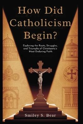 How Did Catholicism Begin? Journey from Jesus to the Popes: Exploring the Roots, Struggles, and Triumphs of Christianity's Most Enduring Faith - Smiley S Bear - cover