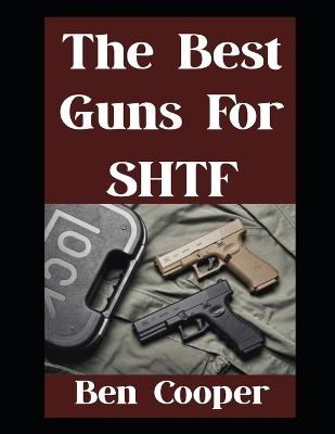 The Best Guns For SHTF: The Top Guns You Can Trust When Everything Goes Sideways - Ben Cooper - cover