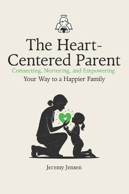 The Heart-Centered Parent: Connecting, Nurturing, and Empowering Your Way to a Happier Family: Good Little Souls - Jeremy Jensen - cover