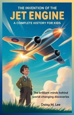 The Invention of the Jet Engine: A Complete History for Kids: The Brilliant Minds Behind World-Changing Discoveries - Daisy M Lee - cover
