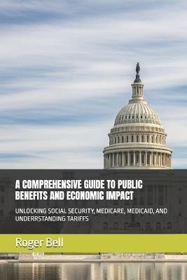 A Comprehensive Guide to Public Benefits and Economic Impact: Unlocking Social Security, Medicare, Medicaid, and Underrstanding Tariffs - Roger Bell - cover