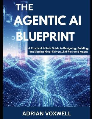 The Agentic AI Blueprint: A Practical & Safe Guide to Designing, Building, and Scaling Goal-Driven, LLM-Powered Agents - Adrian Voxwell - cover
