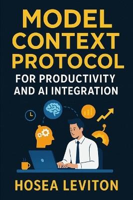 Model Context Protocol for Productivity and AI Integration: Learn how MCP streamlines context management, reduces errors, and accelerates AI-assisted development - Hosea Leviton - cover