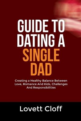 Guide to Dating a Single Dad: Creating a Healthy Balance Between Love, Romance And Kids, Challenges And Responsibilities - Lovett Cloff - cover