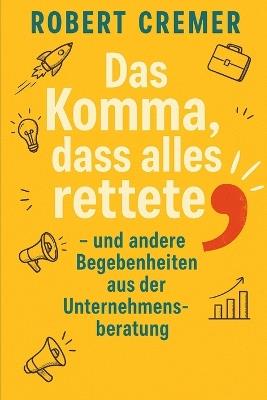 Das Komma, dass alles rettete...: ...und andere Begebenheiten aus der Unternehmensberatung - Robert Cremer - cover