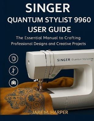 Singer Quantum Stylist 9960 User Guide: The Essential Manual To Crafting Professional Designs and Creative Projects - Jake M Harper - cover
