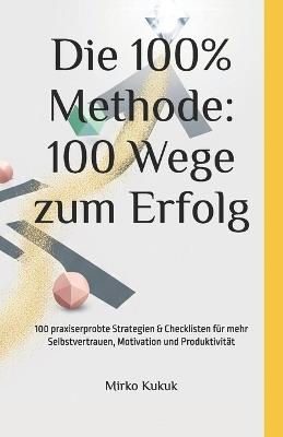 Die 100% Methode: 100 Wege zum Erfolg: 100 praxiserprobte Strategien & Checklisten für mehr Selbstvertrauen, Motivation und Produktivität - Mirko Kukuk - cover