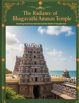 The Radiance of Bhagavathi Amman Temple: Unveiling the Divine Feminine and the Shakti of Kanyakumari - Mohan Chandra Uprety - cover