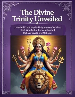 The Divine Trinity Unveiled: Exploring the Uniqueness of Vaishno Devi, Who Embodies Mahalakshmi, Mahasarasvati, and Mahakali - Mohan Chandra Uprety - cover