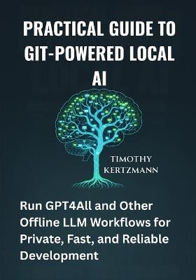 Practical Guide to Git-Powered Local AI: Run GPT4All and Other Offline LLM Workflows for Private, Fast, and Reliable Development - Timothy Kertzmann - cover