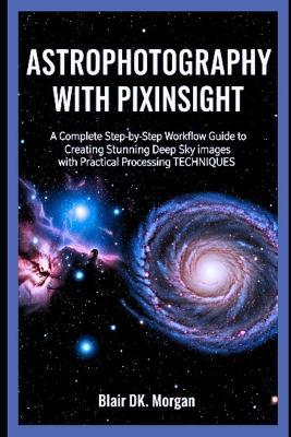 Astrophotography with Pixinsight: A Complete Step-by-Step Workflow Guide to Creating Stunning Deep Sky Images with Practical Processing Techniques - Blair Dk Morgan - cover