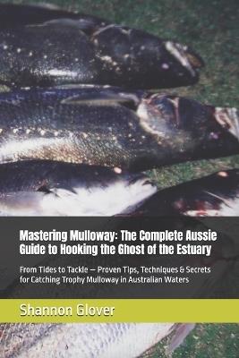 Mastering Mulloway: The Complete Aussie Guide to Hooking the Ghost of the Estuary: From Tides to Tackle - Proven Tips, Techniques & Secrets for Catching Trophy Mulloway in Australian Waters - Shannon Glover - cover
