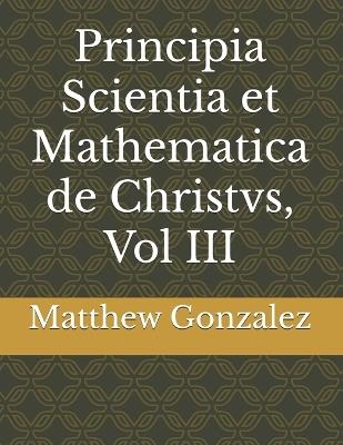 Principia Scientia et Mathematica de Christvs, Vol III - Matthew Lewis Gonzalez - cover