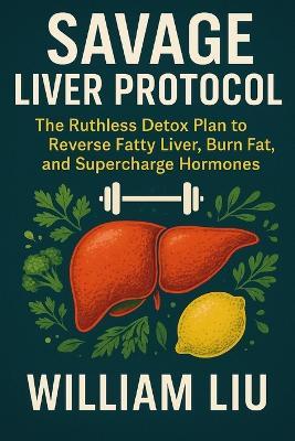 Savage Liver Protocol: The Ruthless Detox Plan to Reverse Fatty Liver, Burn Fat, and Supercharge Hormones - William Liu - cover