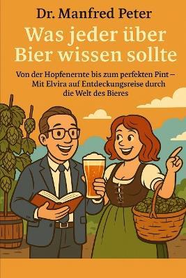 Was jeder über Bier wissen sollte: Von der Hopfenernte bis zum perfekten Pint - Mit Elvira auf Entdeckungsreise durch die Welt des Bieres - Manfred Peter - cover