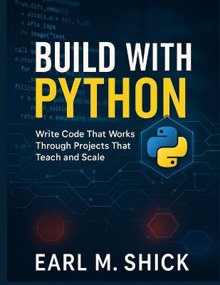 Build with Python: Write Code That Works Through Projects That Teach and Scale - Earl M Shick - cover