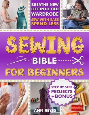 Sewing Bible for Beginners: Step-by-Step Beginner Friendly Guide with Easy Techniques and Projects to Make Your Wardrobe Feel Brand New. Sew Smart, Spend Less. - Ann Reyes - cover