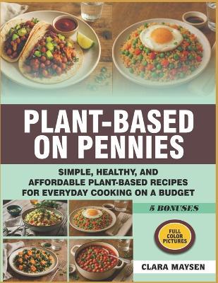 Plant-Based on Pennies: Simple, Healthy, and Affordable Plant-Based Recipes for Everyday Cooking on a Budget. - Clara Maysen - cover