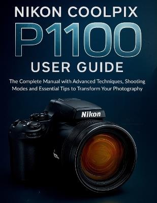 Nikon Coolpix P1100 User Guide: The Complete Manual with Advanced Techniques, Shooting Modes and Essential Tips to Transform Your Photography - Murray Strickland - cover