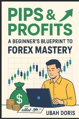 Pips and Profits: A Beginner's Blueprint to Forex Mastery - Doris Ubah - cover