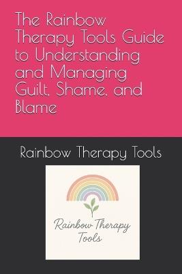 The Rainbow Therapy Tools Guide to Understanding and Managing Guilt, Shame, and Blame - Rainbow Therapy Tools - cover