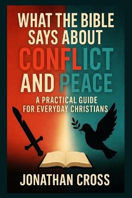 What the Bible Says About Conflict and Peace: A Practical Guide For Everyday Christians - Jonathan Cross - cover