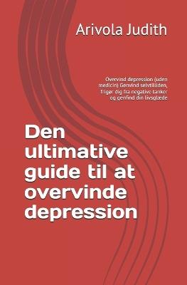 Den ultimative guide til at overvinde depression: Overvind depression (uden medicin) Genvind selvtilliden, frigør dig fra negative tanker og genfind din livsglæde - Arivola Judith - cover