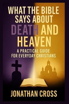 What the Bible Says About Death and Heaven: A Practical Guide For Everyday Christians - Jonathan Cross - cover