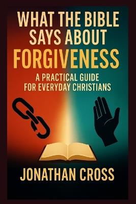 What the Bible Says About Forgiveness: A Practical Guide For Everyday Christians - Jonathan Cross - cover