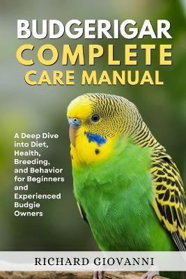 Budgerigar Complete Care Manual: A Deep Dive Into Diet, Health, Breeding, And Behavior For Beginners And Experienced Budgie Owners - Richard Giovanni - cover