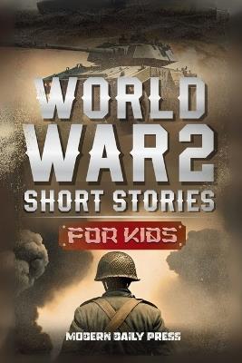 World War II Short Stories for Kids: Unbelievable Historical True Tales of Timeline, Combatants and Military Operations to Inspire Courage for Young Readers - Modern Daily Press - cover