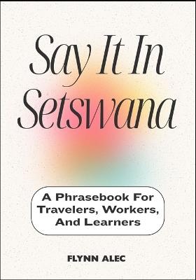 Say It In Setswana: A Phrasebook For Travelers, Workers, And Learners - Flynn Alec - cover