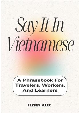 Say It In Vietnamese: A Phrasebook For Travelers, Workers, And Learners - Flynn Alec - cover