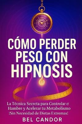 Cómo Perder Peso Con Hipnosis: La Técnica Secreta para Controlar el Hambre y Acelerar tu Metabolismo ¡Sin Necesidad de Dietas Extremas! - Bel Candor - cover