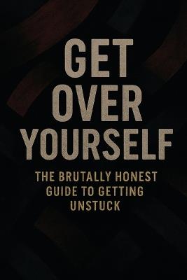 "Get Over Yourself: The Brutally Honest Guide to Getting Unstuck" - Benjamin Kennedy - cover
